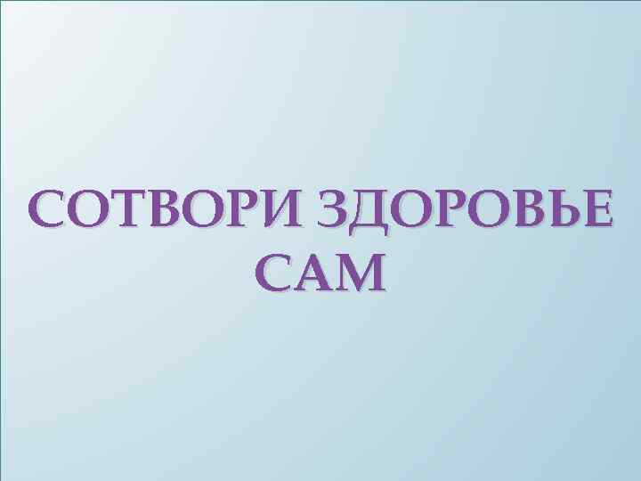 СОТВОРИ ЗДОРОВЬЕ САМ 