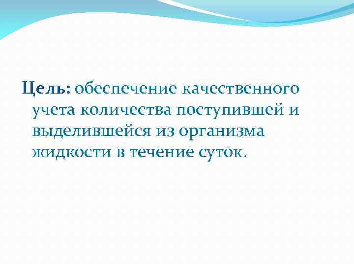Цель: обеспечение качественного учета количества поступившей и выделившейся из организма жидкости в течение суток.