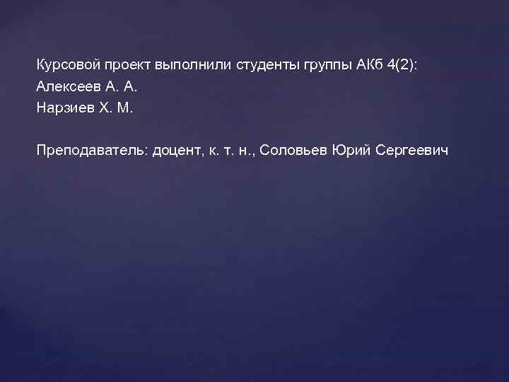 Курсовой проект выполнили студенты группы АКб 4(2): Алексеев А. А. Нарзиев Х. М. Преподаватель: