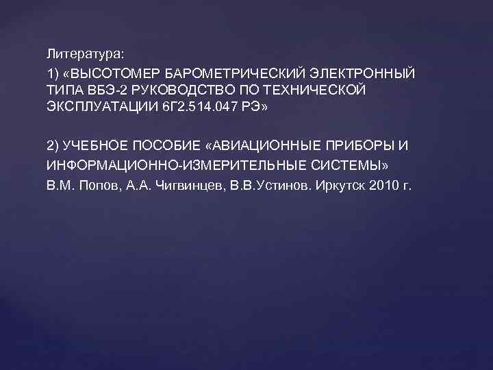 Литература: 1) «ВЫСОТОМЕР БАРОМЕТРИЧЕСКИЙ ЭЛЕКТРОННЫЙ ТИПА ВБЭ-2 РУКОВОДСТВО ПО ТЕХНИЧЕСКОЙ ТИПА ВБЭ-2 ЭКСПЛУАТАЦИИ 6