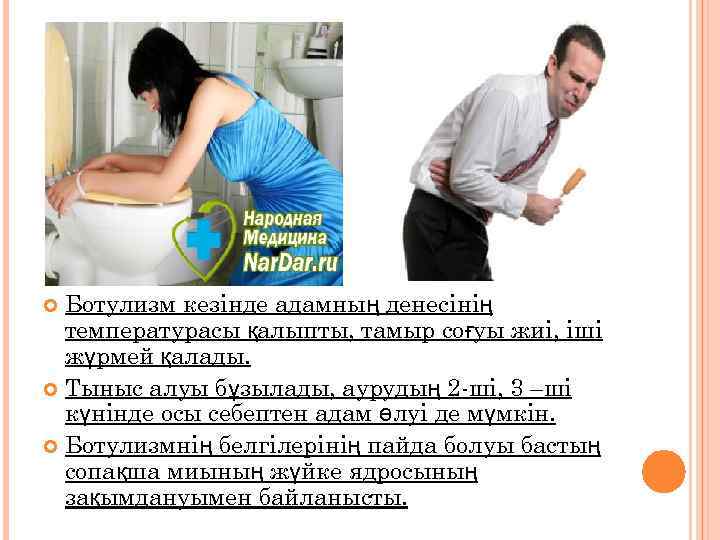 Ботулизм кезінде адамның денесінің температурасы қалыпты, тамыр соғуы жиі, іші жүрмей қалады. Тыныс алуы