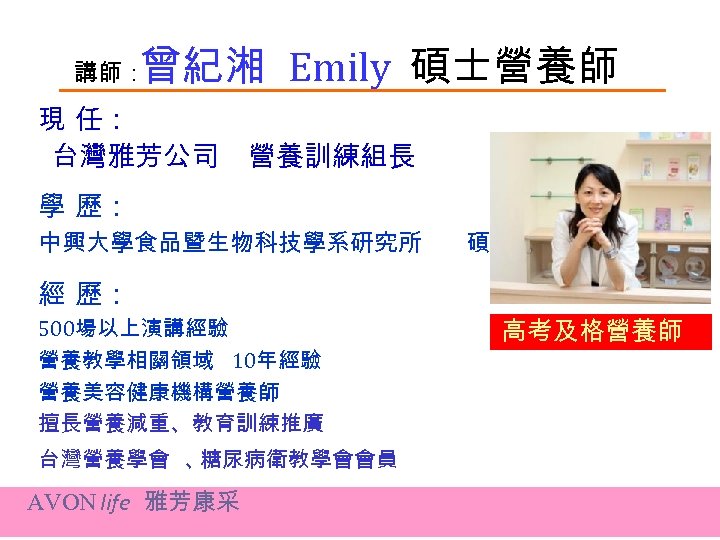 曾紀湘 Emily 碩士營養師 講師： 現 任： 台灣雅芳公司 營養訓練組長 學 歷： 中興大學食品暨生物科技學系研究所 碩士 經 歷：