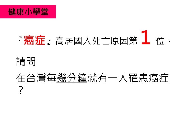 健康小學堂 『癌症』高居國人死亡原因第 1 位， 請問 在台灣每幾分鐘就有一人罹患癌症 ？ 