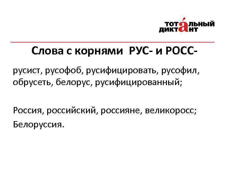 Слова с корнями РУС- и РОССрусист, русофоб, русифицировать, русофил, обрусеть, белорус, русифицированный; Россия, российский,