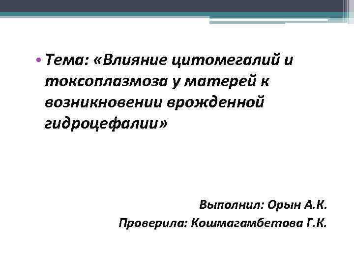  • Тема: «Влияние цитомегалий и токсоплазмоза у матерей к возникновении врожденной гидроцефалии» Выполнил: