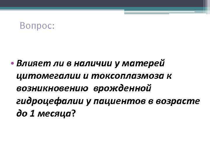 Вопрос: • Влияет ли в наличии у матерей цитомегалии и токсоплазмоза к возникновению врожденной