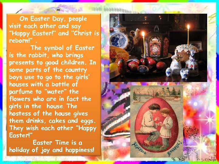 On Easter Day, people visit each other and say ’’Happy Easter!’’ and ’’Christ is