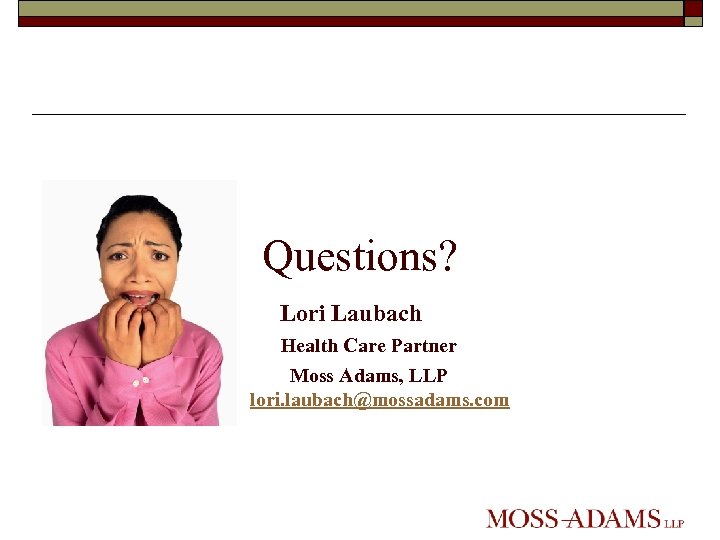 Questions? Lori Laubach Health Care Partner Moss Adams, LLP lori. laubach@mossadams. com 