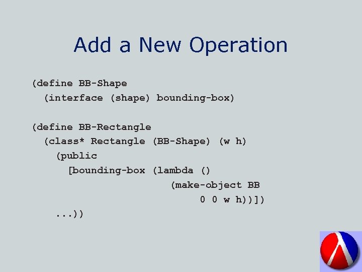 Add a New Operation (define BB-Shape (interface (shape) bounding-box) (define BB-Rectangle (class* Rectangle (BB-Shape)