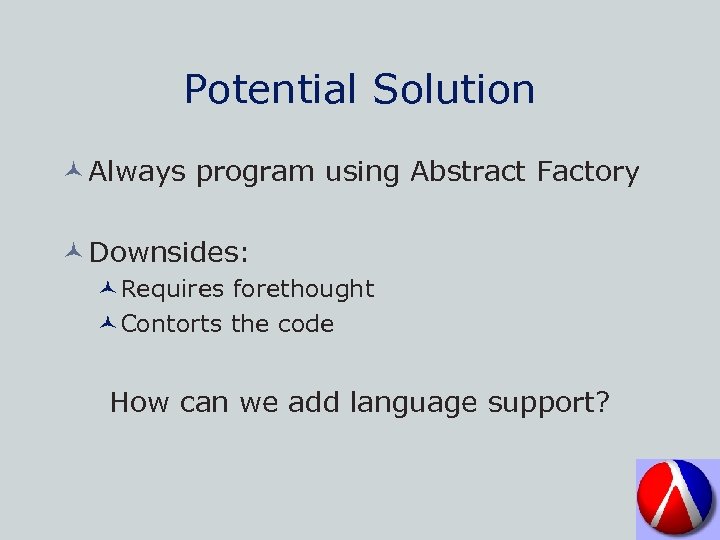 Potential Solution © Always program using Abstract Factory © Downsides: ©Requires forethought ©Contorts the