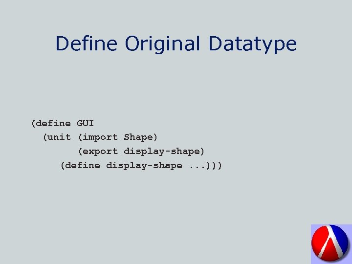 Define Original Datatype (define GUI (unit (import Shape) (export display-shape) (define display-shape. . .