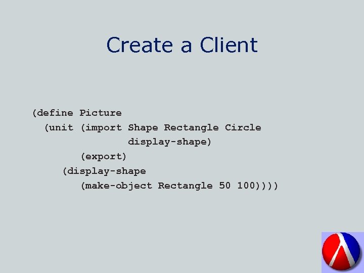 Create a Client (define Picture (unit (import Shape Rectangle Circle display-shape) (export) (display-shape (make-object