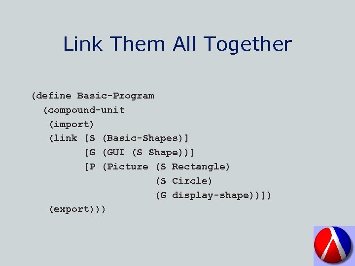 Link Them All Together (define Basic-Program (compound-unit (import) (link [S (Basic-Shapes)] [G (GUI (S