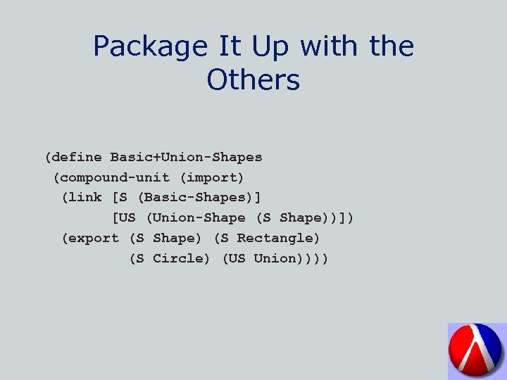 Package It Up with the Others (define Basic+Union-Shapes (compound-unit (import) (link [S (Basic-Shapes)] [US