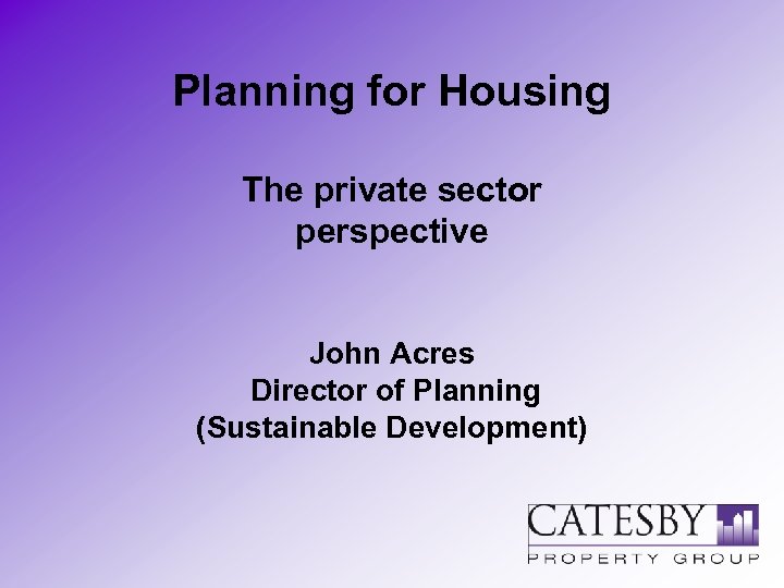 Planning for Housing The private sector perspective John Acres Director of Planning (Sustainable Development)