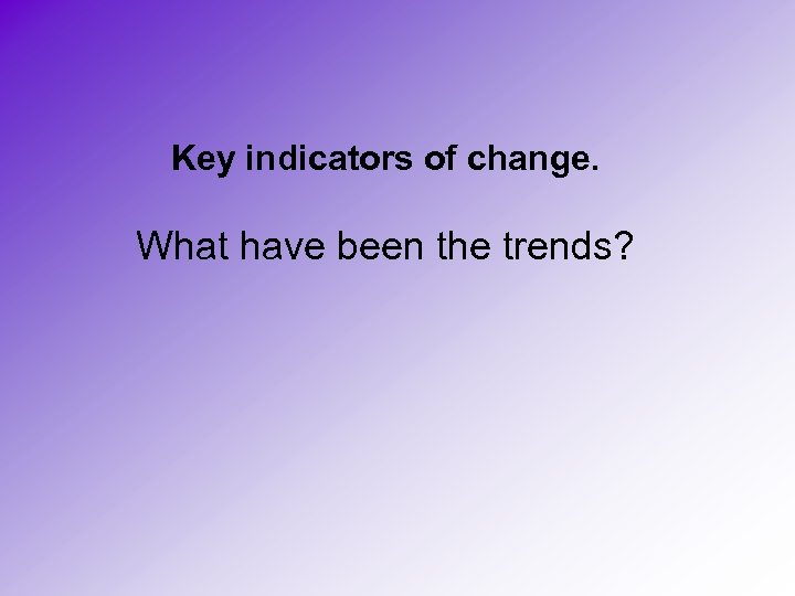 Key indicators of change. What have been the trends? 