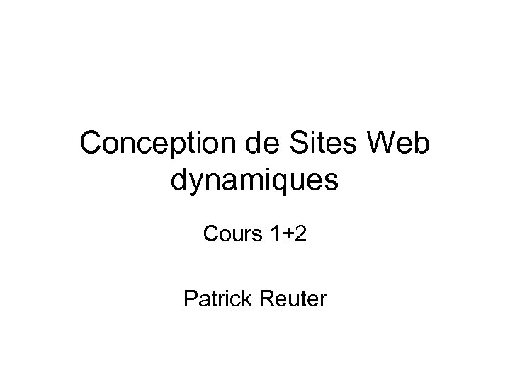 Conception de Sites Web dynamiques Cours 1+2 Patrick Reuter 