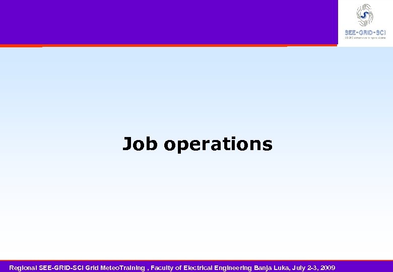 Job operations Regional SEE-GRID-SCI Grid Meteo. Training , Faculty of Electrical Engineering Banja Luka,