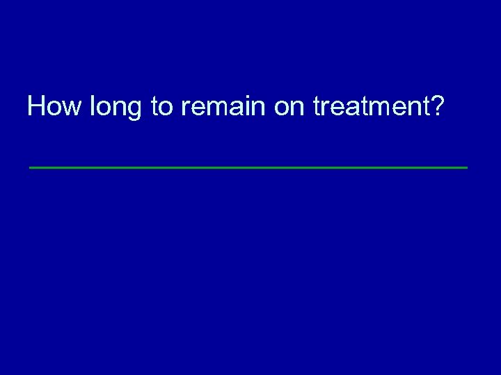 How long to remain on treatment? 