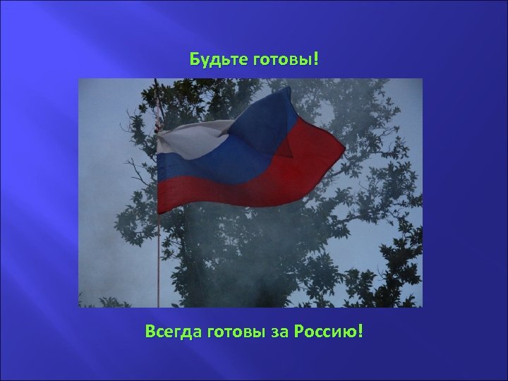 . Будьте готовы! Всегда готовы за Россию! 
