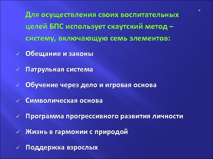 Для осуществления своих воспитательных целей БПС использует скаутский метод – систему, включающую семь элементов: