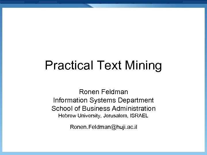 Practical Text Mining Ronen Feldman Information Systems Department School of Business Administration Hebrew University,