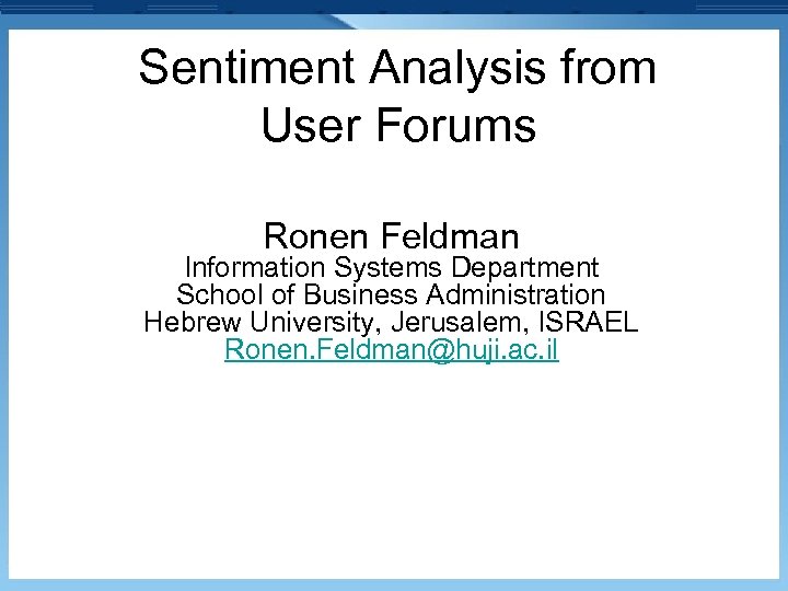 Sentiment Analysis from User Forums Ronen Feldman Information Systems Department School of Business Administration