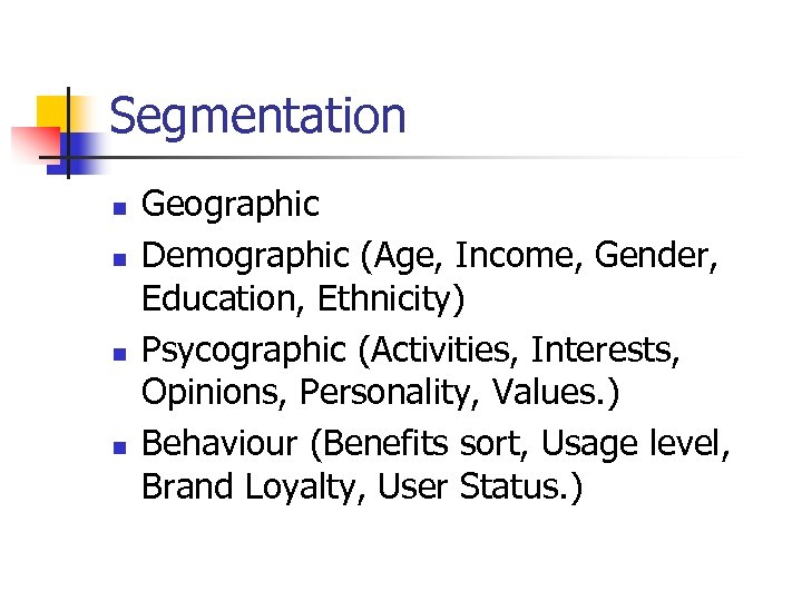 Segmentation n n Geographic Demographic (Age, Income, Gender, Education, Ethnicity) Psycographic (Activities, Interests, Opinions,