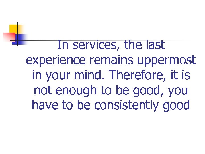 In services, the last experience remains uppermost in your mind. Therefore, it is not