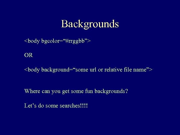 Backgrounds <body bgcolor=“#rrggbb”> OR <body background=“some url or relative file name”> Where can you