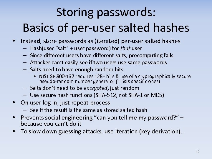 Storing passwords: Basics of per-user salted hashes • Instead, store passwords as (iterated) per-user