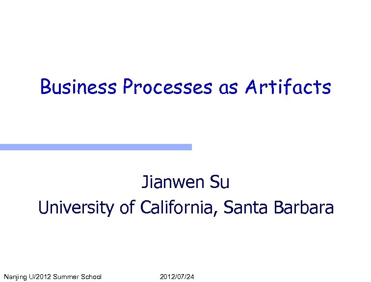 Business Processes as Artifacts Jianwen Su University of California, Santa Barbara Nanjing U/2012 Summer