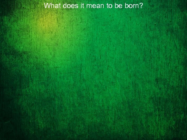What does it mean to be born? 