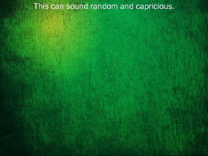 This can sound random and capricious. 