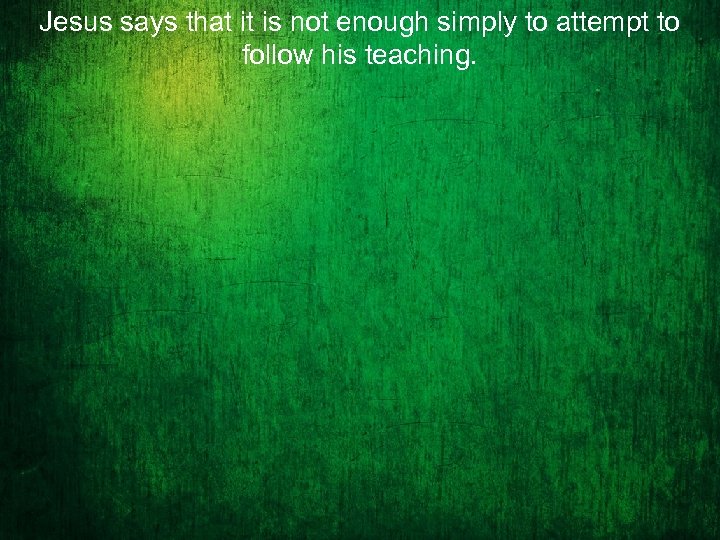 Jesus says that it is not enough simply to attempt to follow his teaching.