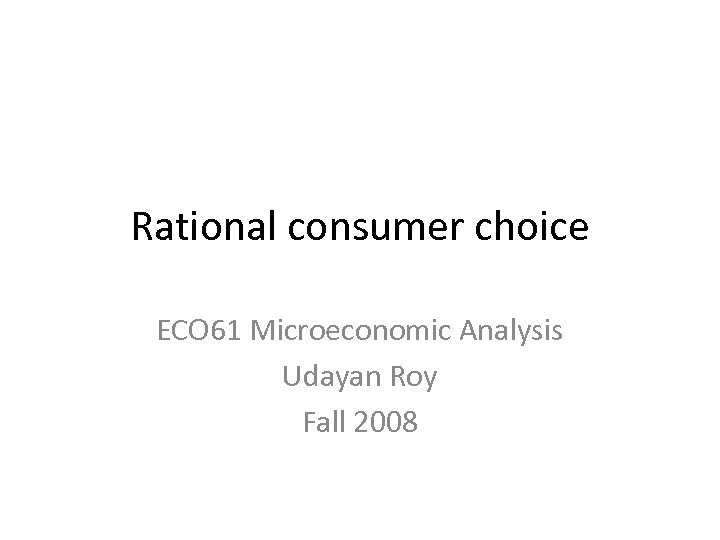 Rational consumer choice ECO 61 Microeconomic Analysis Udayan Roy Fall 2008 