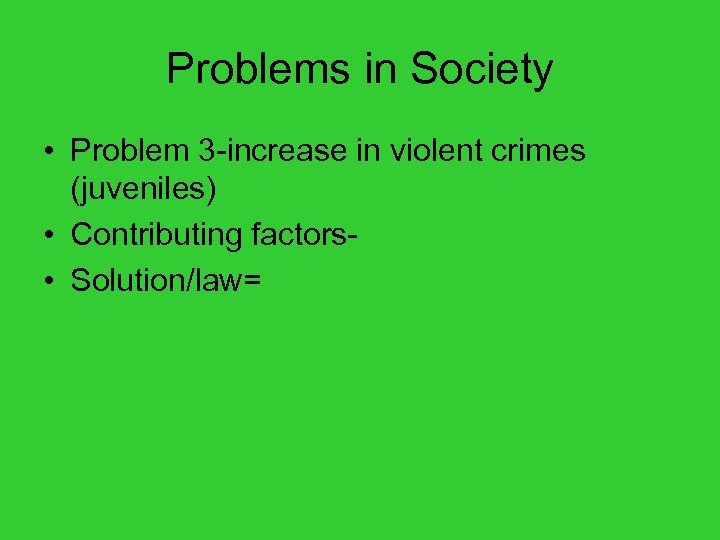 Problems in Society • Problem 3 -increase in violent crimes (juveniles) • Contributing factors