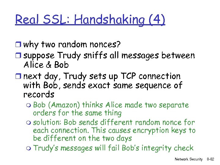 Real SSL: Handshaking (4) r why two random nonces? r suppose Trudy sniffs all