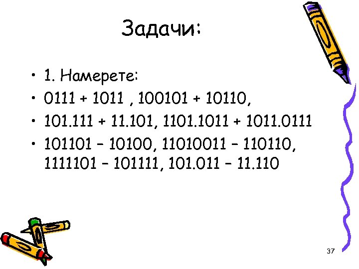 Задачи: • • 1. Намерете: 0111 + 1011 , 100101 + 10110, 101. 111