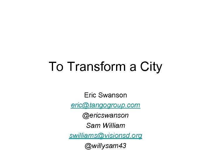 To Transform a City Eric Swanson eric@tangogroup. com @ericswanson Sam William swilliams@visionsd. org @willysam