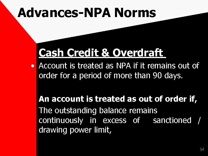 Advances-NPA Norms Cash Credit & Overdraft • Account is treated as NPA if it