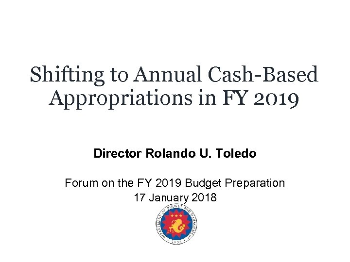 Shifting to Annual Cash-Based Appropriations in FY 2019 Director Rolando U. Toledo Forum on