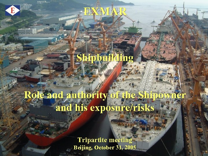 EXMAR Shipbuilding Role and authority of the Shipowner and his exposure/risks Tripartite meeting Beijing,