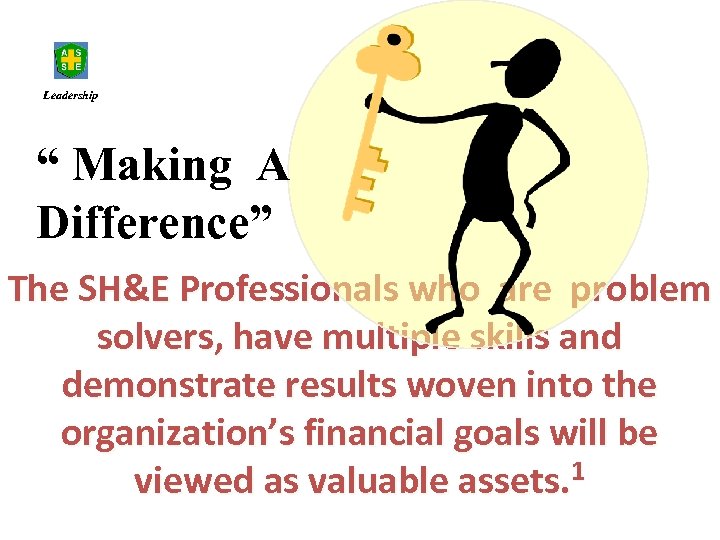 Leadership “ Making A Difference” The SH&E Professionals who are problem solvers, have multiple