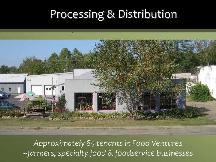 Processing & Distribution Approximately 85 tenants in Food Ventures --farmers, specialty food & foodservice