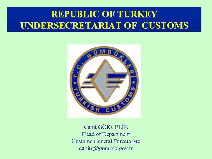 REPUBLIC OF TURKEY UNDERSECRETARIAT OF CUSTOMS Cahit GÖKÇELİK Head of Department Customs General Directorate