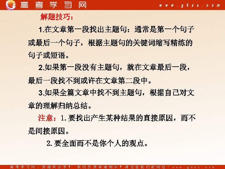 解题技巧： 1. 在文章第一段找出主题句：通常是第一个句子 或最后一个句子，根据主题句的关键词缩写精练的 句子或短语。 2. 如果第一段没有主题句，就在文章最后一段， 最后一段找不到或许在文章第二段中。 3. 如果全篇文章中找不到主题句，根据自己对文 章的理解归纳总结。 注意： 1. 要找出产生某种结果的直接原因，而不