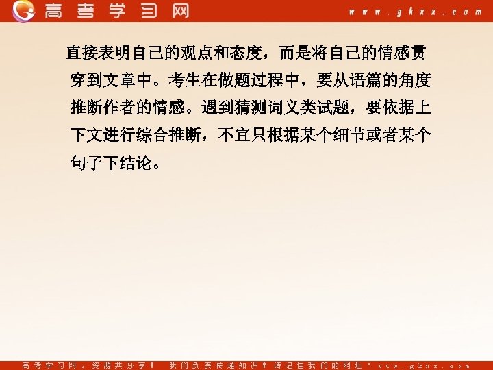 直接表明自己的观点和态度，而是将自己的情感贯 穿到文章中。考生在做题过程中，要从语篇的角度 推断作者的情感。遇到猜测词义类试题，要依据上 下文进行综合推断，不宜只根据某个细节或者某个 句子下结论。 