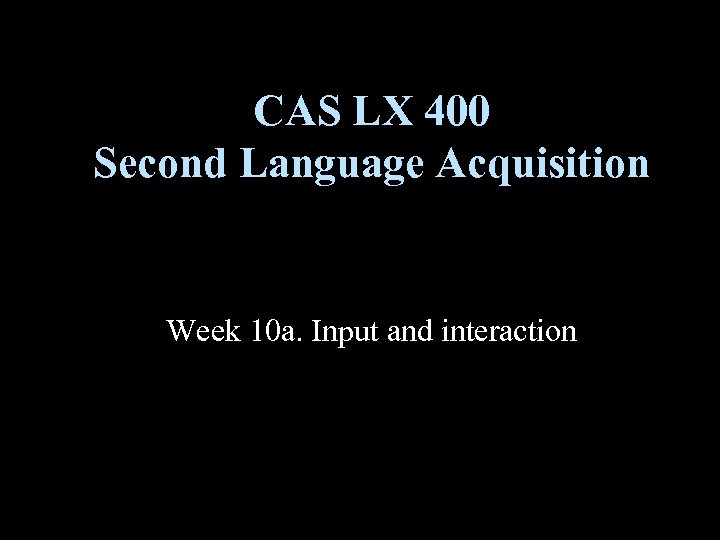 CAS LX 400 Second Language Acquisition Week 10 a. Input and interaction 