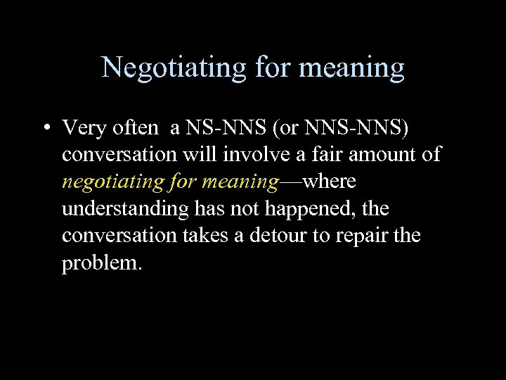 Negotiating for meaning • Very often a NS-NNS (or NNS-NNS) conversation will involve a